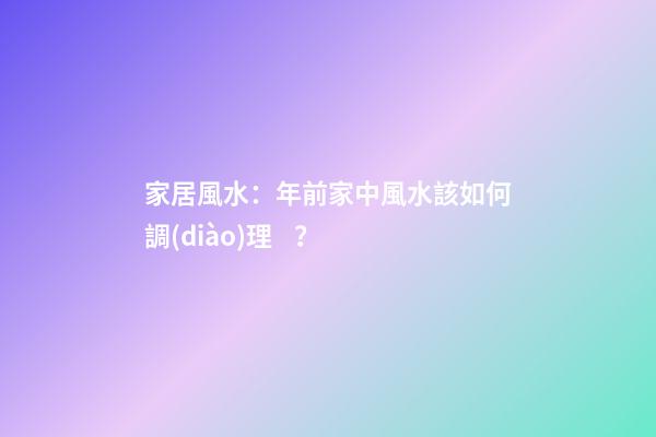 家居風水：年前家中風水該如何調(diào)理？
